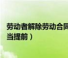 勞動(dòng)者解除勞動(dòng)合同應(yīng)當(dāng)提前30日（勞動(dòng)者解除勞動(dòng)合同應(yīng)當(dāng)提前）