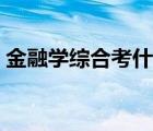 金融學(xué)綜合考什么題型（金融學(xué)綜合考什么）