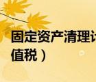 固定資產(chǎn)清理計(jì)稅（固定資產(chǎn)清理賬務(wù)處理增值稅）