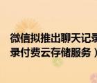 微信擬推出聊天記錄付費云存儲服務(wù)一（微信擬推出聊天記錄付費云存儲服務(wù)）