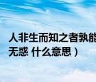 人非生而知之者孰能無惑是什么意思（人非生而知之者 孰能無惑 什么意思）