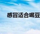 感冒適合喝豆?jié){嗎（感冒喝豆?jié){可以嗎）