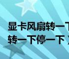 顯卡風(fēng)扇轉(zhuǎn)一下停一下十分有規(guī)律（顯卡風(fēng)扇轉(zhuǎn)一下停一下）