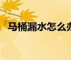 馬桶漏水怎么辦的視頻（馬桶漏水怎么辦）
