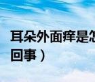 耳朵外面癢是怎么回事兒（耳朵外面癢是怎么回事）