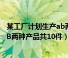 某工廠計(jì)劃生產(chǎn)ab兩種產(chǎn)品共10件裝備（某工廠計(jì)劃生產(chǎn)AB兩種產(chǎn)品共10件）