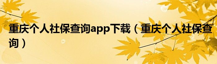 重慶個(gè)人社保查詢app下載（重慶個(gè)人社保查詢）