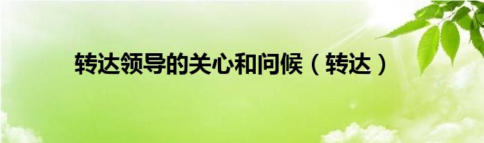 轉(zhuǎn)達(dá)領(lǐng)導(dǎo)的關(guān)心和問(wèn)候（轉(zhuǎn)達(dá)）