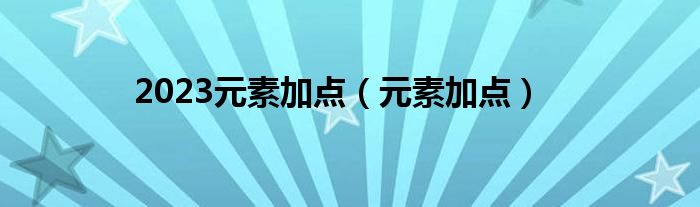 2023元素加點(diǎn)（元素加點(diǎn)）