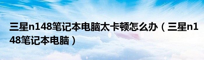 三星n148筆記本電腦太卡頓怎么辦（三星n148筆記本電腦）