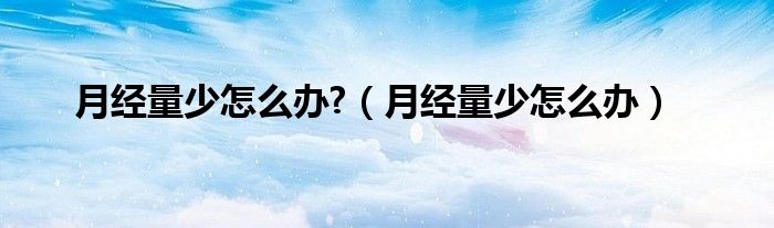 月經(jīng)量少怎么辦?（月經(jīng)量少怎么辦）