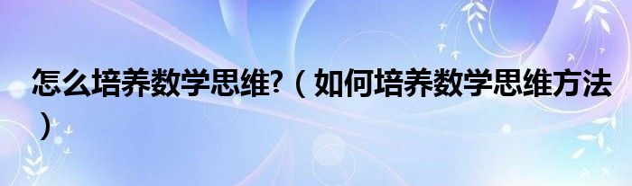 怎么培養(yǎng)數(shù)學(xué)思維?（如何培養(yǎng)數(shù)學(xué)思維方法）