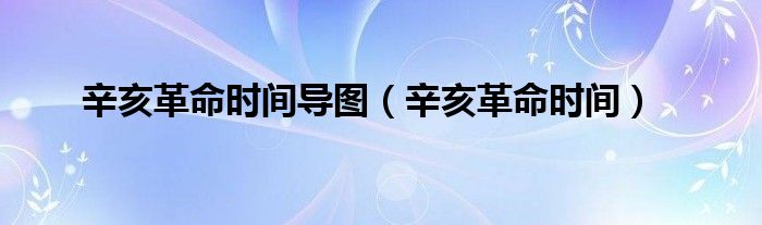 辛亥革命時(shí)間導(dǎo)圖（辛亥革命時(shí)間）