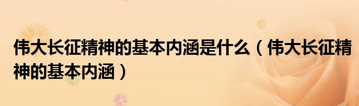 偉大長征精神的基本內(nèi)涵是什么（偉大長征精神的基本內(nèi)涵）