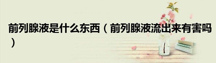 前列腺液是什么東西（前列腺液流出來有害嗎）