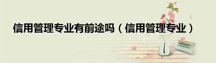 信用管理專業(yè)有前途嗎（信用管理專業(yè)）