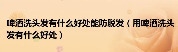 啤酒洗頭發(fā)有什么好處能防脫發(fā)（用啤酒洗頭發(fā)有什么好處）