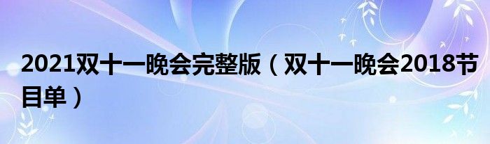 2021雙十一晚會完整版（雙十一晚會2018節(jié)目單）