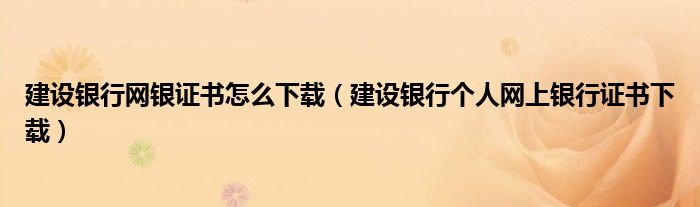 建設(shè)銀行網(wǎng)銀證書怎么下載（建設(shè)銀行個(gè)人網(wǎng)上銀行證書下載）