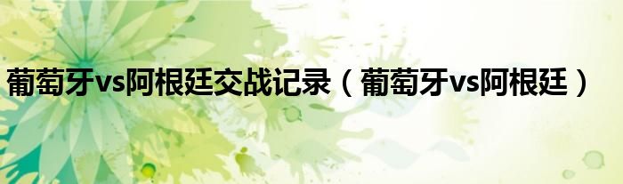 葡萄牙vs阿根廷交戰(zhàn)記錄（葡萄牙vs阿根廷）