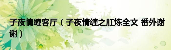 子夜情纏客廳（子夜情纏之肛煉全文 番外謝謝）