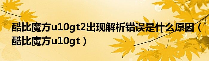 酷比魔方u10gt2出現(xiàn)解析錯誤是什么原因（酷比魔方u10gt）