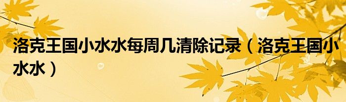 洛克王國小水水每周幾清除記錄（洛克王國小水水）