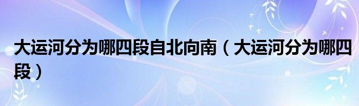 大運河分為哪四段自北向南（大運河分為哪四段）