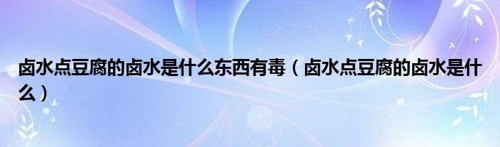 鹵水點(diǎn)豆腐的鹵水是什么東西有毒（鹵水點(diǎn)豆腐的鹵水是什么）