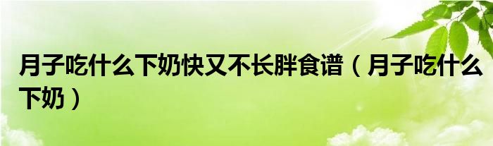 月子吃什么下奶快又不長胖食譜（月子吃什么下奶）