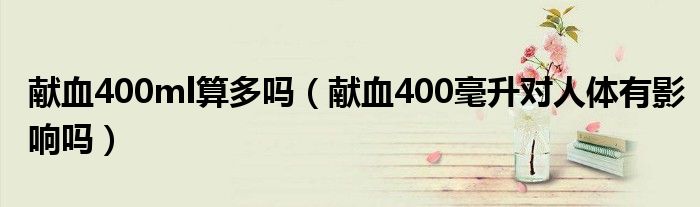 獻血400ml算多嗎（獻血400毫升對人體有影響嗎）