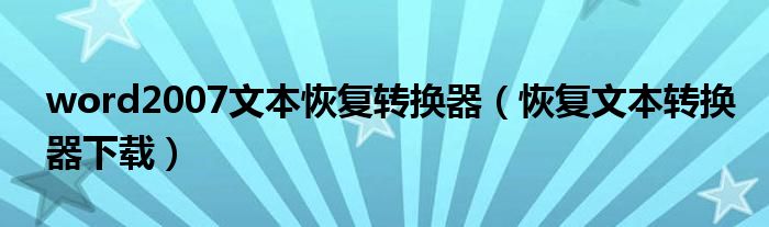 word2007文本恢復(fù)轉(zhuǎn)換器（恢復(fù)文本轉(zhuǎn)換器下載）