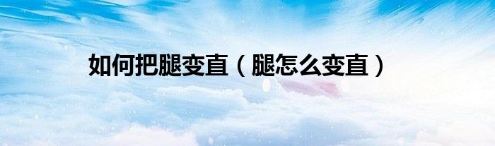 如何把腿變直（腿怎么變直）