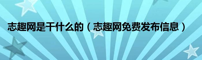志趣網(wǎng)是干什么的（志趣網(wǎng)免費發(fā)布信息）