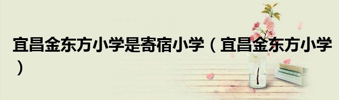 宜昌金東方小學(xué)是寄宿小學(xué)（宜昌金東方小學(xué)）