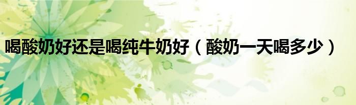 喝酸奶好還是喝純牛奶好（酸奶一天喝多少）