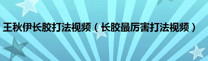 王秋伊長膠打法視頻（長膠最厲害打法視頻）