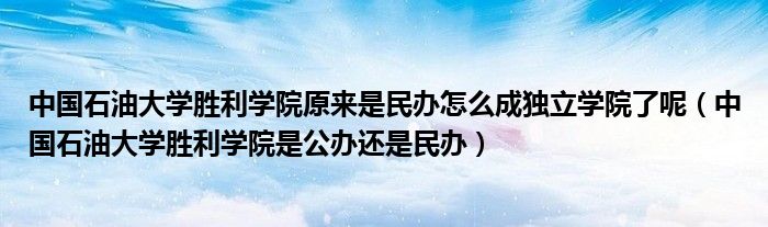 中國(guó)石油大學(xué)勝利學(xué)院原來(lái)是民辦怎么成獨(dú)立學(xué)院了呢（中國(guó)石油大學(xué)勝利學(xué)院是公辦還是民辦）