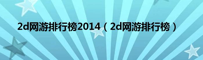 2d網(wǎng)游排行榜2014（2d網(wǎng)游排行榜）
