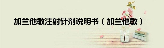 加蘭他敏注射針劑說明書（加蘭他敏）