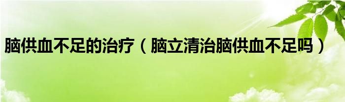 腦供血不足的治療（腦立清治腦供血不足嗎）