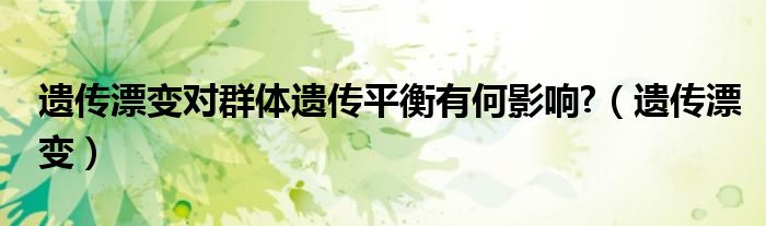 遺傳漂變對群體遺傳平衡有何影響?（遺傳漂變）