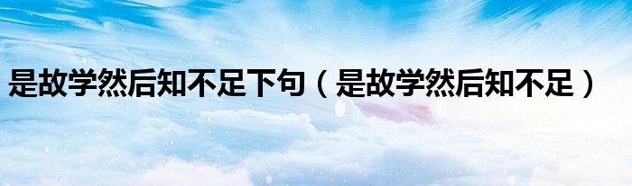 是故學(xué)然后知不足下句（是故學(xué)然后知不足）