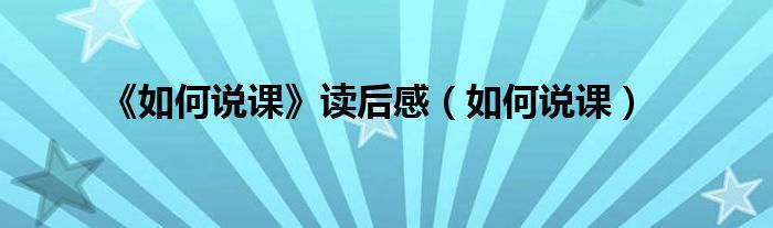 《如何說課》讀后感（如何說課）