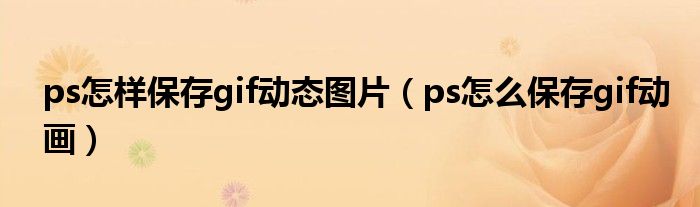 ps怎樣保存gif動態(tài)圖片（ps怎么保存gif動畫）
