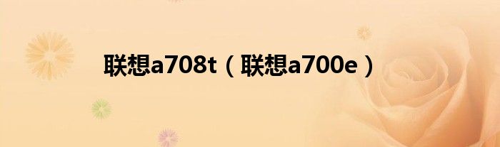 聯(lián)想a708t（聯(lián)想a700e）