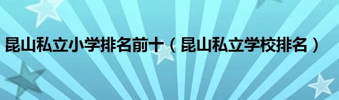 昆山私立小學(xué)排名前十（昆山私立學(xué)校排名）