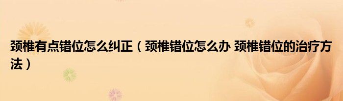 頸椎有點(diǎn)錯(cuò)位怎么糾正（頸椎錯(cuò)位怎么辦 頸椎錯(cuò)位的治療方法）