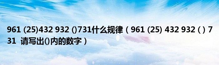 961 (25)432 932 ()731什么規(guī)律（961 (25) 432 932 ( ) 731  請(qǐng)寫出()內(nèi)的數(shù)字）