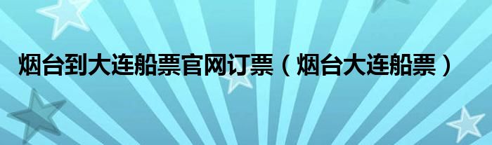 煙臺到大連船票官網(wǎng)訂票（煙臺大連船票）